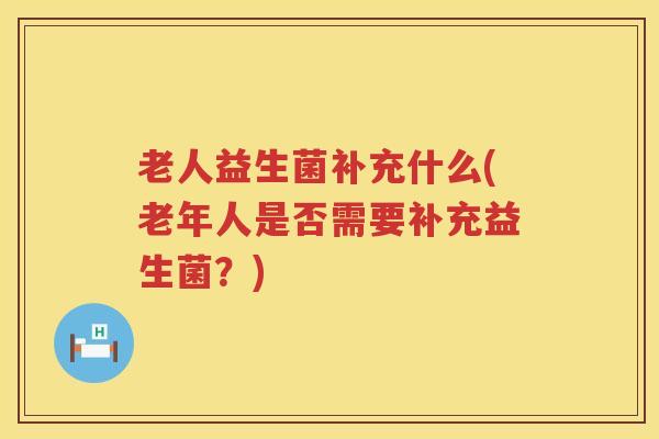 老人益生菌补充什么(老年人是否需要补充益生菌？)