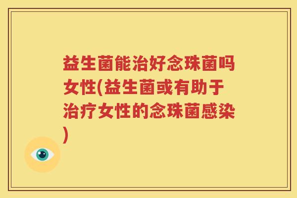 益生菌能治好念珠菌吗女性(益生菌或有助于治疗女性的念珠菌感染)