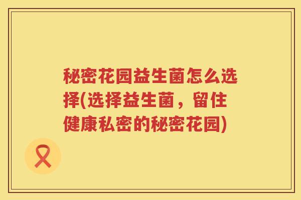 秘密花园益生菌怎么选择(选择益生菌，留住健康私密的秘密花园)