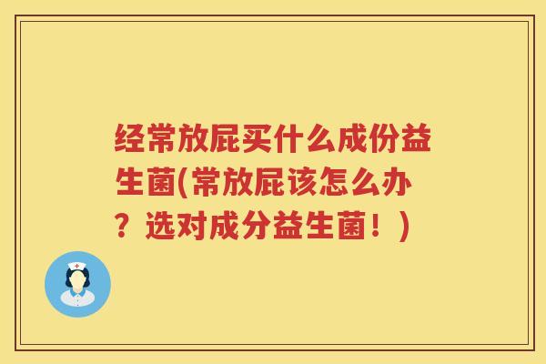 经常放屁买什么成份益生菌(常放屁该怎么办？选对成分益生菌！)