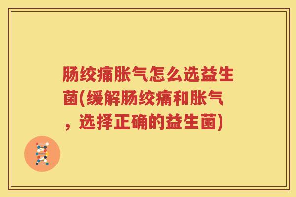 肠绞痛胀气怎么选益生菌(缓解肠绞痛和胀气，选择正确的益生菌)