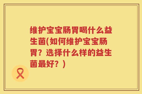 维护宝宝肠胃喝什么益生菌(如何维护宝宝肠胃？选择什么样的益生菌最好？)