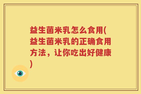 益生菌米乳怎么食用(益生菌米乳的正确食用方法，让你吃出好健康)