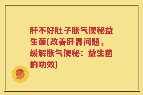 肝不好肚子胀气便秘益生菌(改善肝胃问题，缓解胀气便秘：益生菌的功效)