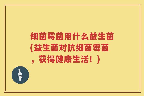 细菌霉菌用什么益生菌(益生菌对抗细菌霉菌，获得健康生活！)