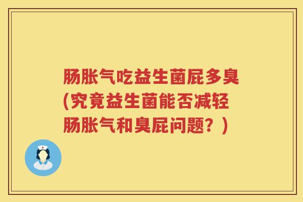 肠胀气吃益生菌屁多臭(究竟益生菌能否减轻肠胀气和臭屁问题？)