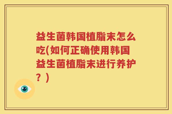 益生菌韩国植脂末怎么吃(如何正确使用韩国益生菌植脂末进行养护？)