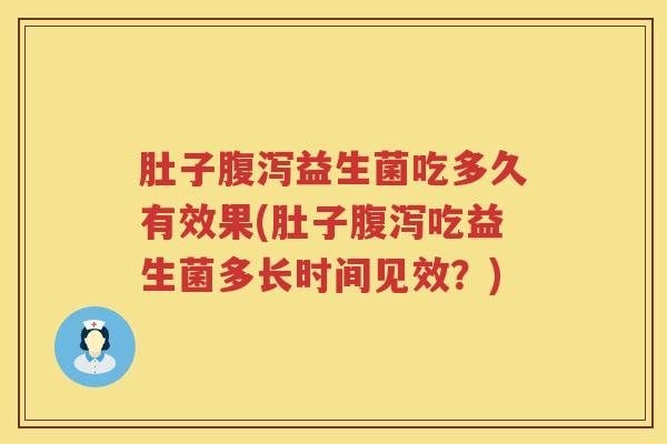 肚子腹泻益生菌吃多久有效果(肚子腹泻吃益生菌多长时间见效？)