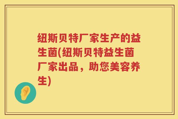 纽斯贝特厂家生产的益生菌(纽斯贝特益生菌厂家出品，助您美容养生)