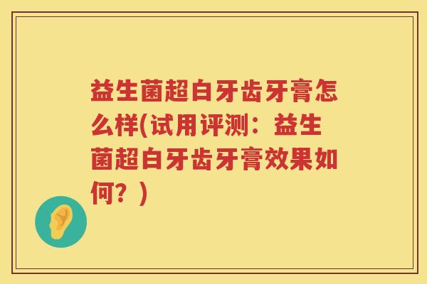 益生菌超白牙齿牙膏怎么样(试用评测：益生菌超白牙齿牙膏效果如何？)
