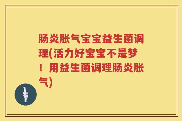 肠炎胀气宝宝益生菌调理(活力好宝宝不是梦！用益生菌调理肠炎胀气)