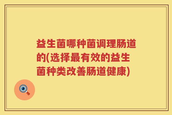益生菌哪种菌调理肠道的(选择最有效的益生菌种类改善肠道健康)