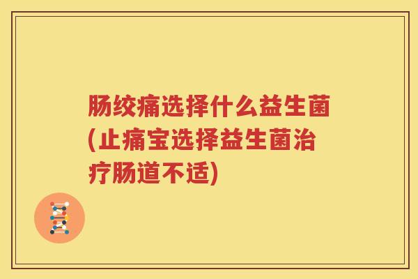 肠绞痛选择什么益生菌(止痛宝选择益生菌治疗肠道不适)
