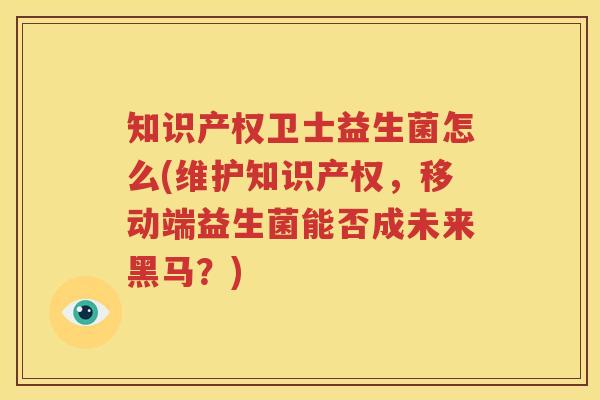 知识产权卫士益生菌怎么(维护知识产权，移动端益生菌能否成未来黑马？)