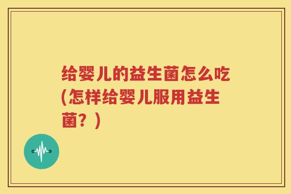 给婴儿的益生菌怎么吃(怎样给婴儿服用益生菌？)