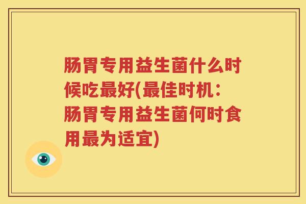 肠胃专用益生菌什么时候吃最好(最佳时机：肠胃专用益生菌何时食用最为适宜)