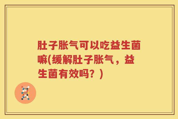 肚子胀气可以吃益生菌嘛(缓解肚子胀气，益生菌有效吗？)