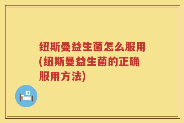 纽斯曼益生菌怎么服用(纽斯曼益生菌的正确服用方法)