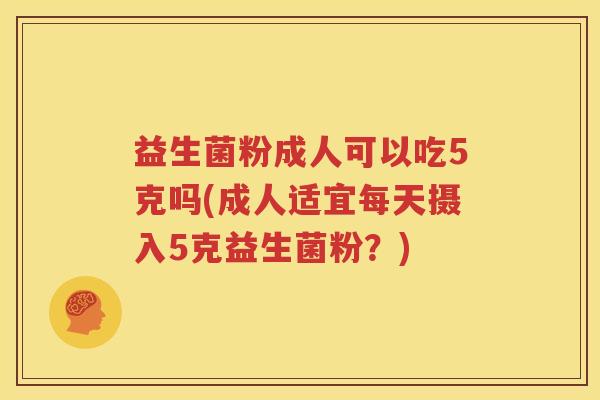 益生菌粉成人可以吃5克吗(成人适宜每天摄入5克益生菌粉？)