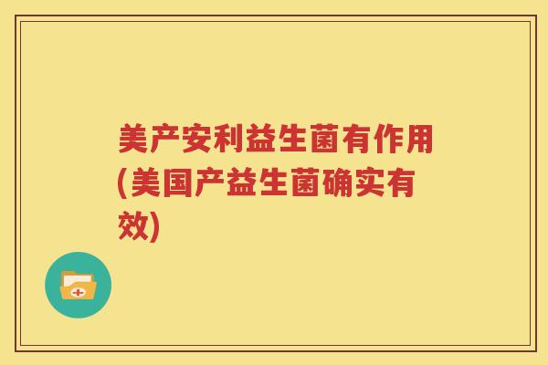 美产安利益生菌有作用(美国产益生菌确实有效)