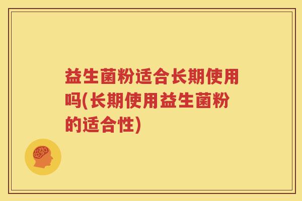 益生菌粉适合长期使用吗(长期使用益生菌粉的适合性)