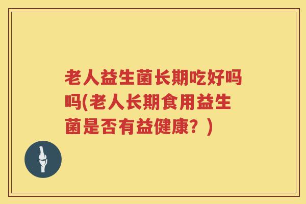 老人益生菌长期吃好吗吗(老人长期食用益生菌是否有益健康？)