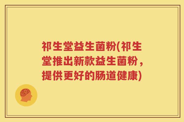 祁生堂益生菌粉(祁生堂推出新款益生菌粉，提供更好的肠道健康)