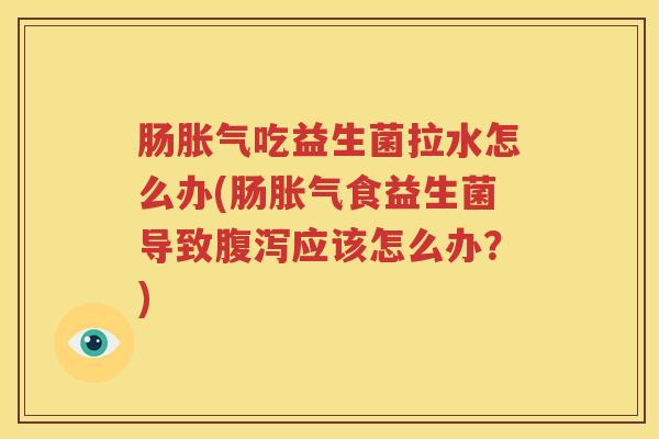 肠胀气吃益生菌拉水怎么办(肠胀气食益生菌导致腹泻应该怎么办？)