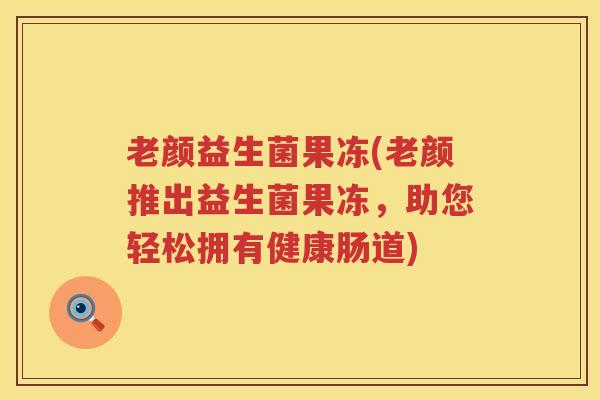 老颜益生菌果冻(老颜推出益生菌果冻，助您轻松拥有健康肠道)