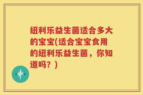 纽利乐益生菌适合多大的宝宝(适合宝宝食用的纽利乐益生菌，你知道吗？)