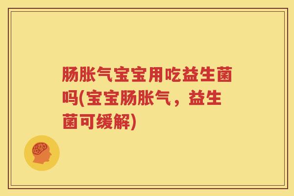 肠胀气宝宝用吃益生菌吗(宝宝肠胀气，益生菌可缓解)