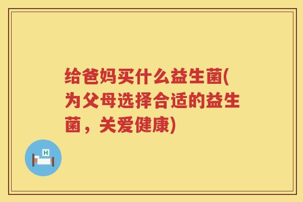给爸妈买什么益生菌(为父母选择合适的益生菌，关爱健康)