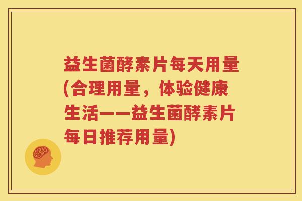 益生菌酵素片每天用量(合理用量，体验健康生活——益生菌酵素片每日推荐用量)