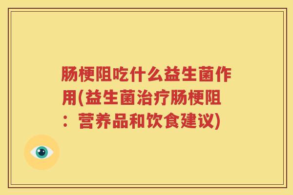 肠梗阻吃什么益生菌作用(益生菌治疗肠梗阻：营养品和饮食建议)