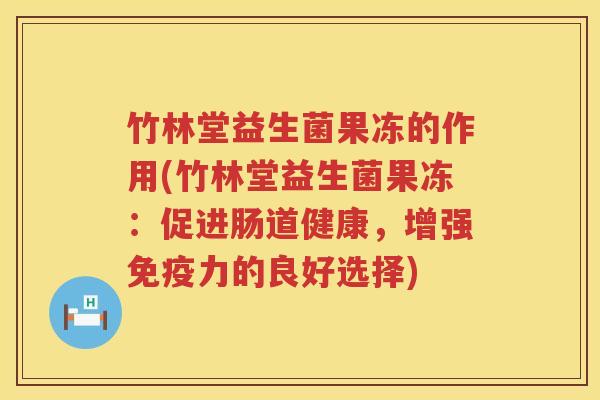 竹林堂益生菌果冻的作用(竹林堂益生菌果冻：促进肠道健康，增强免疫力的良好选择)