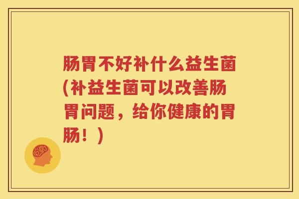 肠胃不好补什么益生菌(补益生菌可以改善肠胃问题，给你健康的胃肠！)