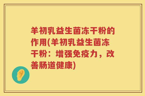 羊初乳益生菌冻干粉的作用(羊初乳益生菌冻干粉：增强免疫力，改善肠道健康)