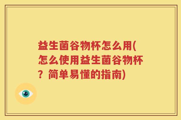 益生菌谷物杯怎么用(怎么使用益生菌谷物杯？简单易懂的指南)