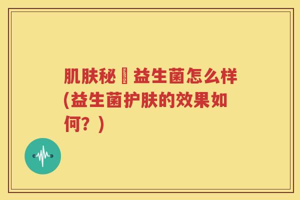 肌肤秘玥益生菌怎么样(益生菌护肤的效果如何？)