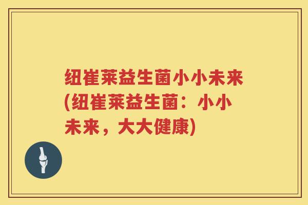 纽崔莱益生菌小小未来(纽崔莱益生菌：小小未来，大大健康)