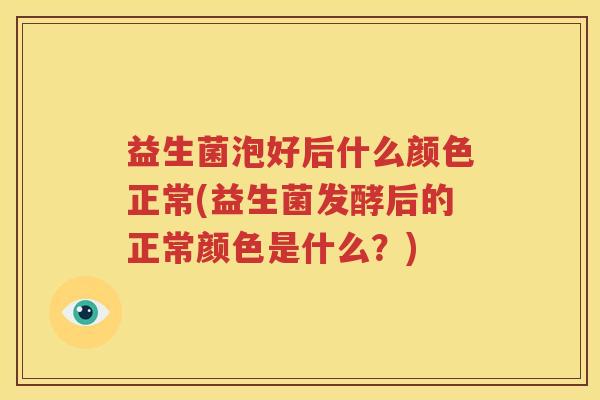 益生菌泡好后什么颜色正常(益生菌发酵后的正常颜色是什么？)