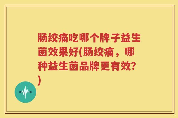 肠绞痛吃哪个牌子益生菌效果好(肠绞痛，哪种益生菌品牌更有效？)