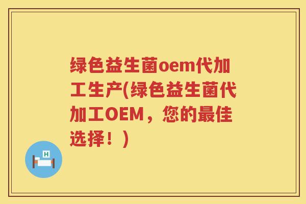 绿色益生菌oem代加工生产(绿色益生菌代加工OEM，您的最佳选择！)