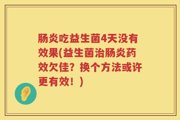 肠炎吃益生菌4天没有效果(益生菌治肠炎药效欠佳？换个方法或许更有效！)
