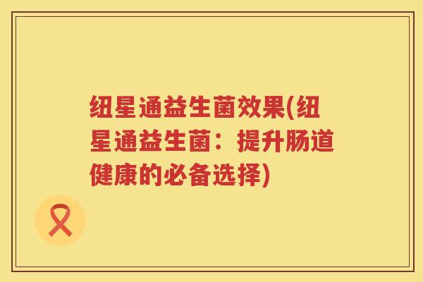 纽星通益生菌效果(纽星通益生菌：提升肠道健康的必备选择)