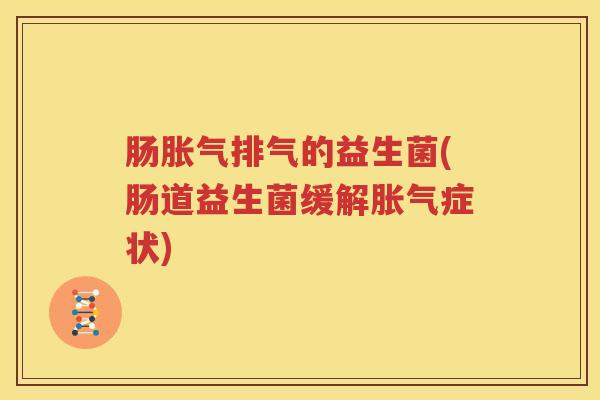 肠胀气排气的益生菌(肠道益生菌缓解胀气症状)