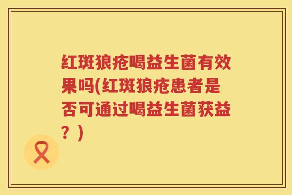 红斑狼疮喝益生菌有效果吗(红斑狼疮患者是否可通过喝益生菌获益？)