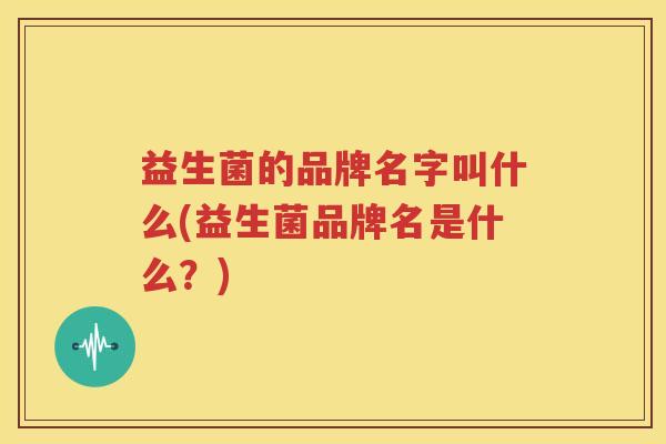 益生菌的品牌名字叫什么(益生菌品牌名是什么？)