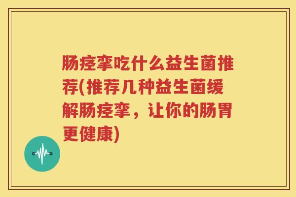 肠痉挛吃什么益生菌推荐(推荐几种益生菌缓解肠痉挛，让你的肠胃更健康)