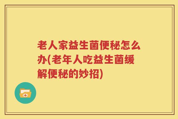 老人家益生菌便秘怎么办(老年人吃益生菌缓解便秘的妙招)